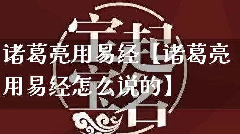 诸葛亮用易经【诸葛亮用易经怎么说的】_https://www.dao-sheng-yuan.com_十二星座_第1张