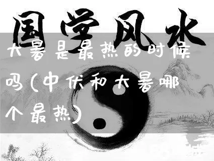 大暑是最热的时候吗(中伏和大暑哪个最热)_https://www.dao-sheng-yuan.com_生肖属相_第1张