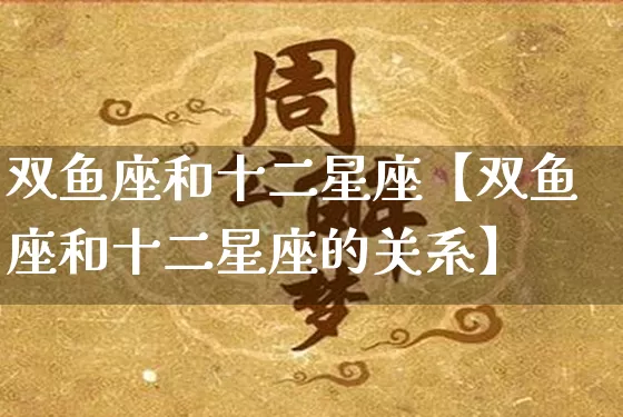 双鱼座和十二星座【双鱼座和十二星座的关系】_https://www.dao-sheng-yuan.com_十二星座_第1张