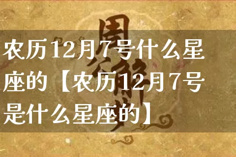 农历12月7号什么星座的【农历12月7号是什么星座的】_https://www.dao-sheng-yuan.com_起名_第1张