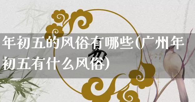 年初五的风俗有哪些(广州年初五有什么风俗)_https://www.dao-sheng-yuan.com_风水_第1张