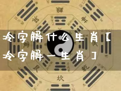 冷字解什么生肖【冷字解一生肖】_https://www.dao-sheng-yuan.com_生肖属相_第1张