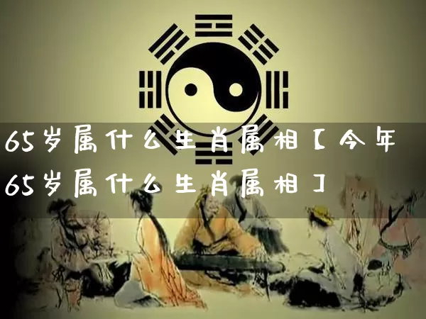 65岁属什么生肖属相【今年65岁属什么生肖属相】_https://www.dao-sheng-yuan.com_生肖属相_第1张