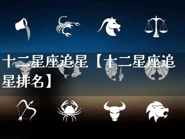 十二星座追星【十二星座追星排名】_https://www.dao-sheng-yuan.com_十二星座_第1张