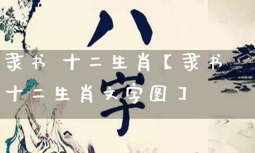 隶书 十二生肖【隶书十二生肖文字图】_https://www.dao-sheng-yuan.com_周公解梦_第1张