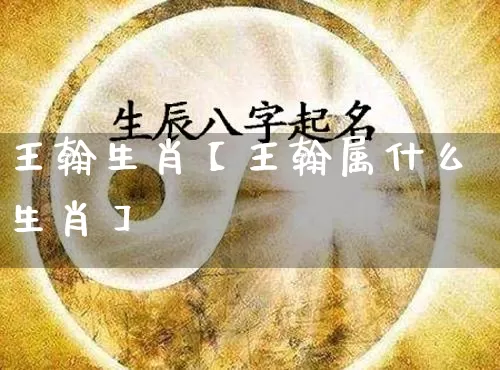 王翰生肖【王翰属什么生肖】_https://www.dao-sheng-yuan.com_起名_第1张