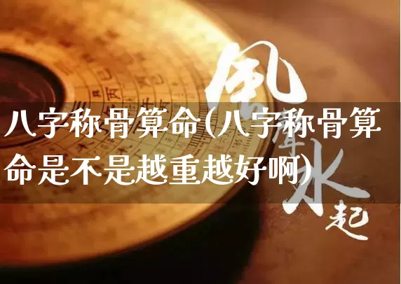 八字称骨算命(八字称骨算命是不是越重越好啊)_https://www.dao-sheng-yuan.com_易经_第1张