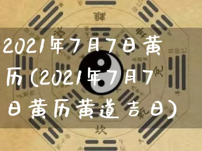 2021年7月7日黄历(2021年7月7日黄历黄道吉日)_https://www.dao-sheng-yuan.com_算命_第1张