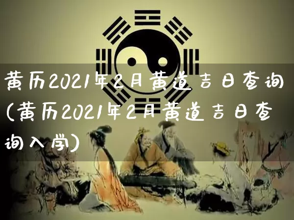 黄历2021年2月黄道吉日查询(黄历2021年2月黄道吉日查询入学)_https://www.dao-sheng-yuan.com_十二星座_第1张