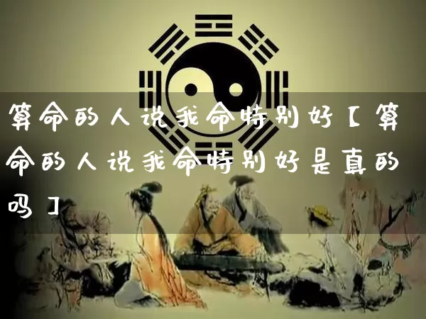 算命的人说我命特别好【算命的人说我命特别好是真的吗】_https://www.dao-sheng-yuan.com_道源国学_第1张