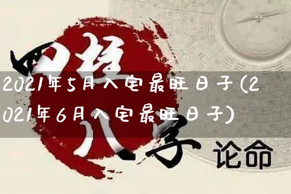 2021年5月入宅最旺日子(2021年6月入宅最旺日子)_https://www.dao-sheng-yuan.com_算命_第1张