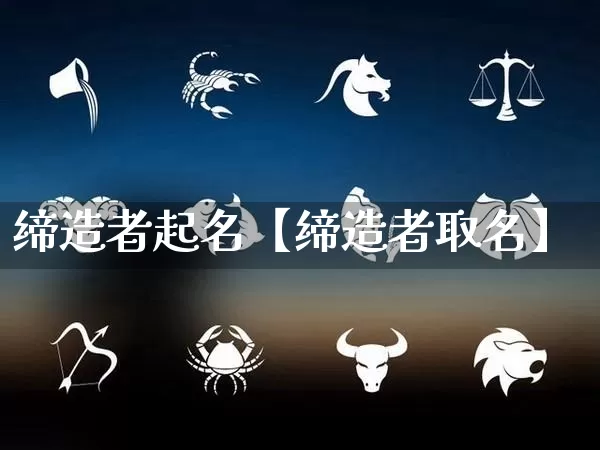 缔造者起名【缔造者取名】_https://www.dao-sheng-yuan.com_算命_第1张