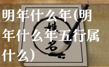 明年什么年(明年什么年五行属什么)_https://www.dao-sheng-yuan.com_八字_第1张
