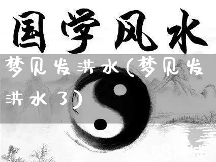 梦见发洪水(梦见发洪水了)_https://www.dao-sheng-yuan.com_五行_第1张