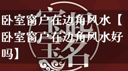 卧室窗户在边角风水【卧室窗户在边角风水好吗】_https://www.dao-sheng-yuan.com_道源国学_第1张