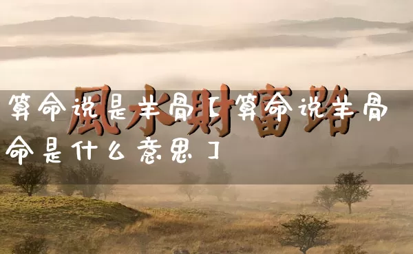 算命说是羊骨【算命说羊骨命是什么意思】_十二星座_第1张_道圣缘 算命说是羊骨【算命说羊骨命是什么意思】_https://www.dao-sheng-yuan.com_十二星座_第1张