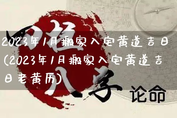 2023年1月搬家入宅黄道吉日(2023年1月搬家入宅黄道吉日老黄历)_易经_第1张_道圣缘 2023年1月搬家入宅黄道吉日(2023年1月搬家入宅黄道吉日老黄历)_https://www.dao-sheng-yuan.com_易经_第1张