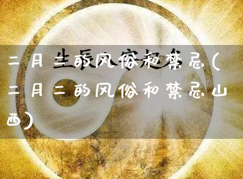 二月二的风俗和禁忌(二月二的风俗和禁忌山西)_https://www.dao-sheng-yuan.com_易经_第1张