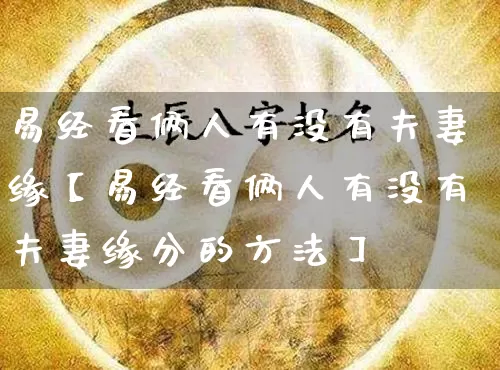 易经看俩人有没有夫妻缘【易经看俩人有没有夫妻缘分的方法】_https://www.dao-sheng-yuan.com_起名_第1张