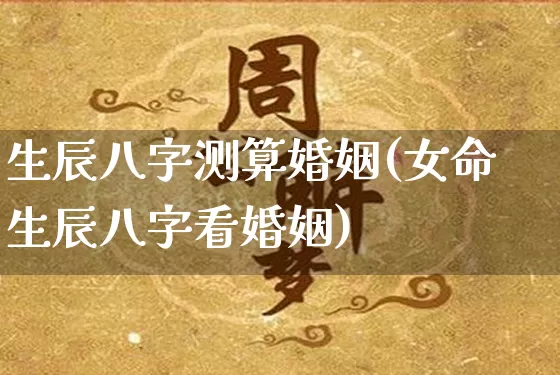 生辰八字测算婚姻(女命生辰八字看婚姻)_https://www.dao-sheng-yuan.com_周公解梦_第1张
