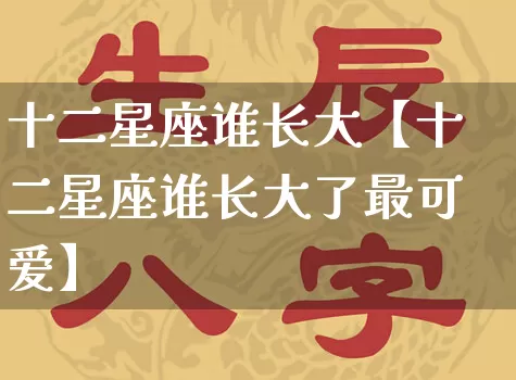 十二星座谁长大【十二星座谁长大了最可爱】_https://www.dao-sheng-yuan.com_生肖属相_第1张