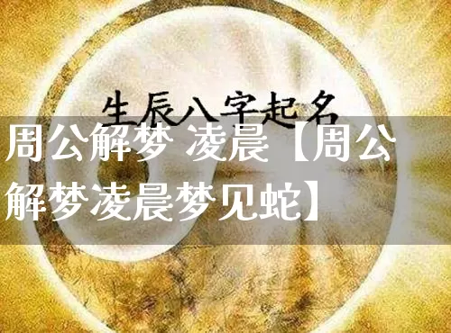 周公解梦 凌晨【周公解梦凌晨梦见蛇】_https://www.dao-sheng-yuan.com_起名_第1张