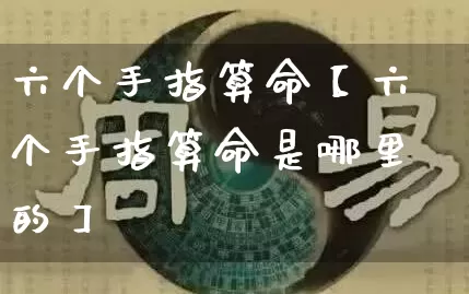 六个手指算命【六个手指算命是哪里的】_https://www.dao-sheng-yuan.com_八字_第1张