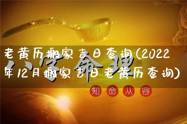 老黄历搬家吉日查询(2022年12月搬家吉日老黄历查询)_https://www.dao-sheng-yuan.com_十二星座_第1张
