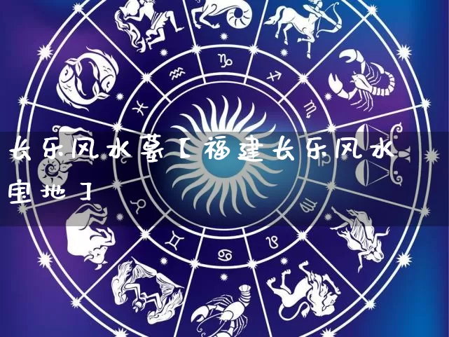 长乐风水墓【福建长乐风水宝地】_https://www.dao-sheng-yuan.com_十二星座_第1张