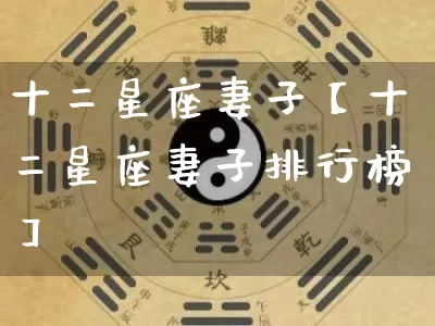 十二星座妻子【十二星座妻子排行榜】_https://www.dao-sheng-yuan.com_十二星座_第1张