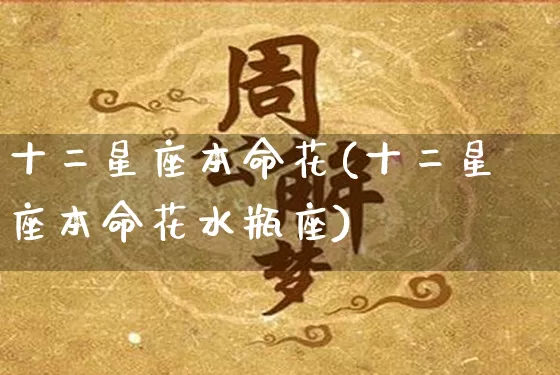 十二星座本命花(十二星座本命花水瓶座)_https://www.dao-sheng-yuan.com_生肖属相_第1张