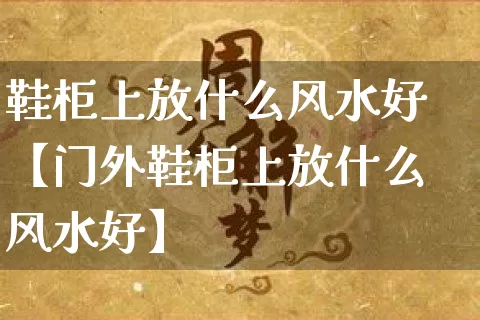 鞋柜上放什么风水好【门外鞋柜上放什么风水好】_https://www.dao-sheng-yuan.com_十二星座_第1张