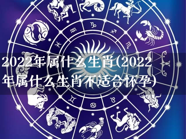 2022年属什么生肖(2022年属什么生肖不适合怀孕)_https://www.dao-sheng-yuan.com_易经_第1张