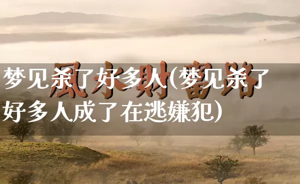 梦见杀了好多人(梦见杀了好多人成了在逃嫌犯)_https://www.dao-sheng-yuan.com_算命_第1张