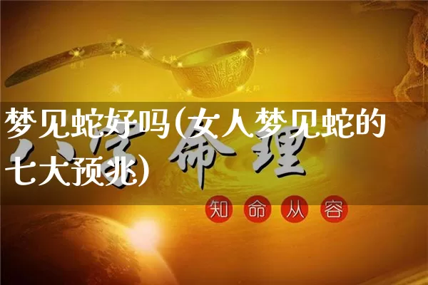 梦见蛇好吗(女人梦见蛇的七大预兆)_https://www.dao-sheng-yuan.com_十二星座_第1张