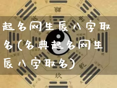 起名网生辰八字取名(名典起名网生辰八字取名)_易经_第1张_道圣缘 起名网生辰八字取名(名典起名网生辰八字取名)_https://www.dao-sheng-yuan.com_易经_第1张