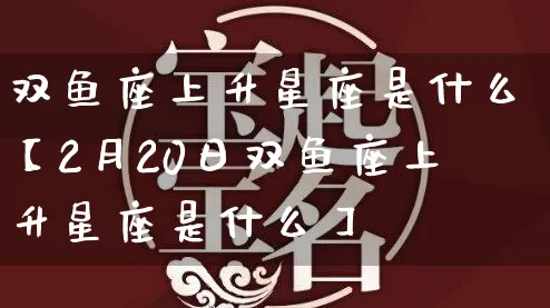 双鱼座上升星座是什么【2月20日双鱼座上升星座是什么】_https://www.dao-sheng-yuan.com_八字_第1张