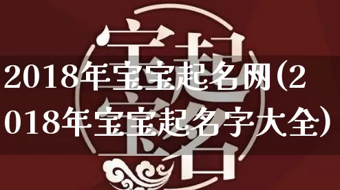 2018年宝宝起名网(2018年宝宝起名字大全)_https://www.dao-sheng-yuan.com_风水_第1张