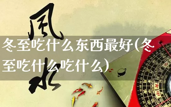 冬至吃什么东西最好(冬至吃什么吃什么)_https://www.dao-sheng-yuan.com_生肖属相_第1张