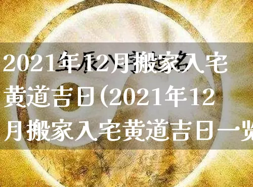 2021年12月搬家入宅黄道吉日(2021年12月搬家入宅黄道吉日一览表)_https://www.dao-sheng-yuan.com_五行_第1张