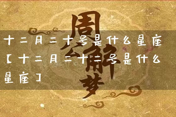 十二月二十号是什么星座【十二月二十二号是什么星座】_https://www.dao-sheng-yuan.com_五行_第1张