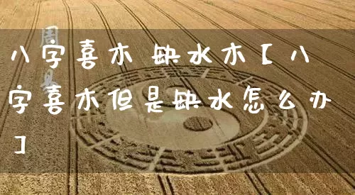 八字喜木 缺水木【八字喜木但是缺水怎么办】_https://www.dao-sheng-yuan.com_易经_第1张