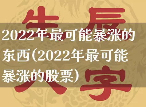2022年最可能暴涨的东西(2022年最可能暴涨的股票)_https://www.dao-sheng-yuan.com_十二星座_第1张