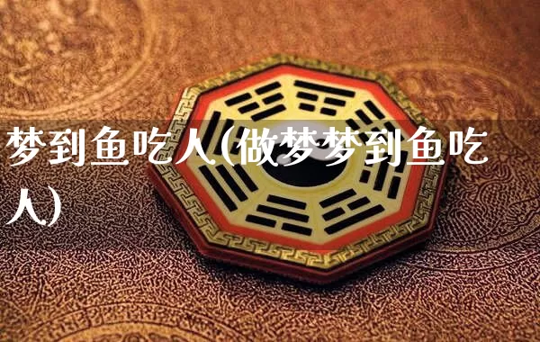 梦到鱼吃人(做梦梦到鱼吃人)_https://www.dao-sheng-yuan.com_五行_第1张
