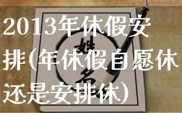 2013年休假安排(年休假自愿休还是安排休)_https://www.dao-sheng-yuan.com_八字_第1张