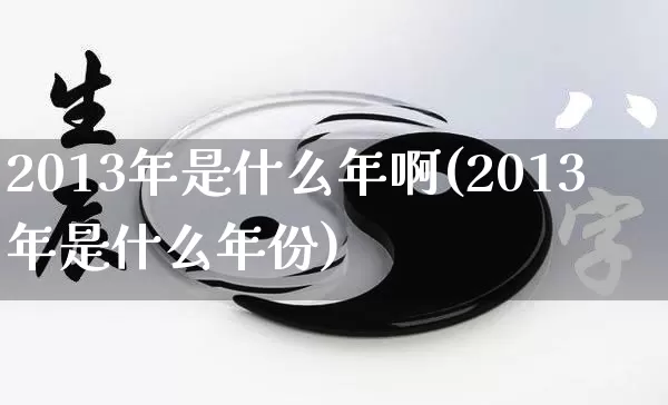 2013年是什么年啊(2013年是什么年份)_https://www.dao-sheng-yuan.com_八字_第1张