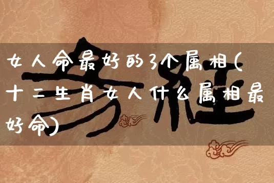 女人命最好的3个属相(十二生肖女人什么属相最好命)_易经_第1张_道圣缘 女人命最好的3个属相(十二生肖女人什么属相最好命)_https://www.dao-sheng-yuan.com_易经_第1张