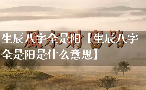 生辰八字全是阳【生辰八字全是阳是什么意思】_八字_第1张_道圣缘 生辰八字全是阳【生辰八字全是阳是什么意思】_https://www.dao-sheng-yuan.com_八字_第1张