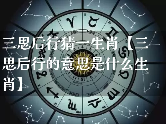 三思后行猜一生肖【三思后行的意思是什么生肖】_https://www.dao-sheng-yuan.com_十二星座_第1张
