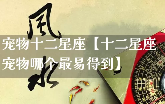 宠物十二星座【十二星座宠物哪个最易得到】_https://www.dao-sheng-yuan.com_十二星座_第1张